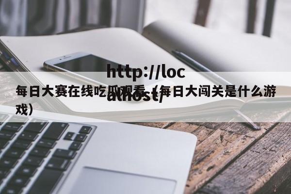 每日大赛在线吃瓜观看(每日大闯关是什么游戏)
